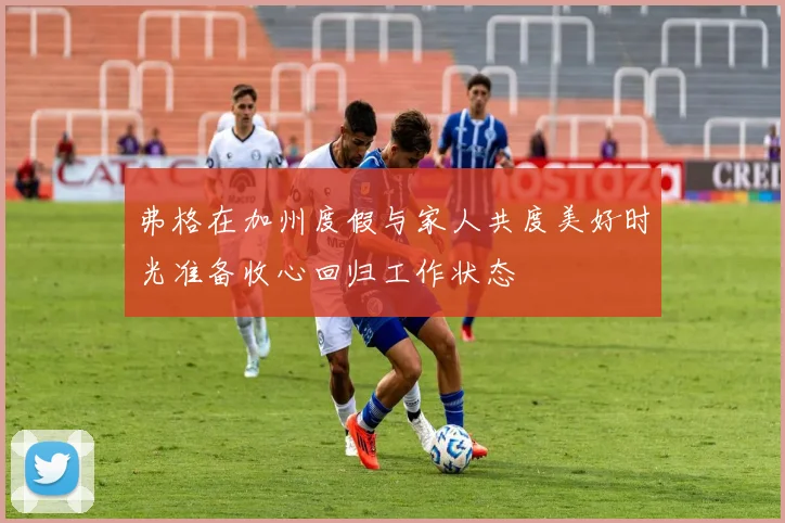 弗格在加州度假与家人共度美好时光准备收心回归工作状态