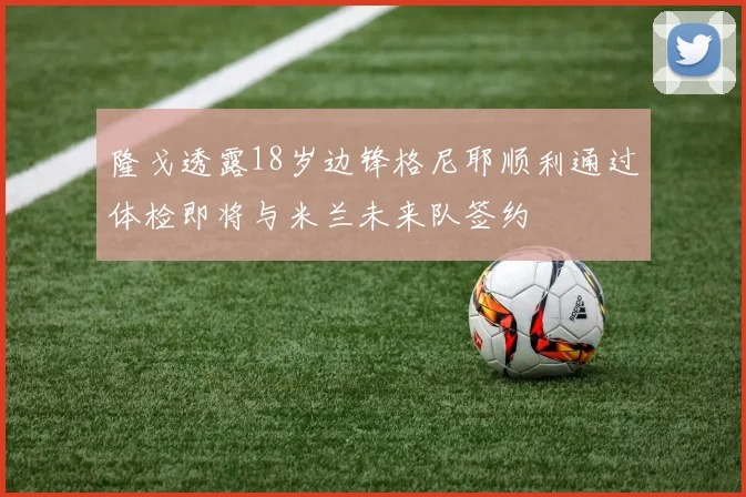 隆戈透露18岁边锋格尼耶顺利通过体检即将与米兰未来队签约
