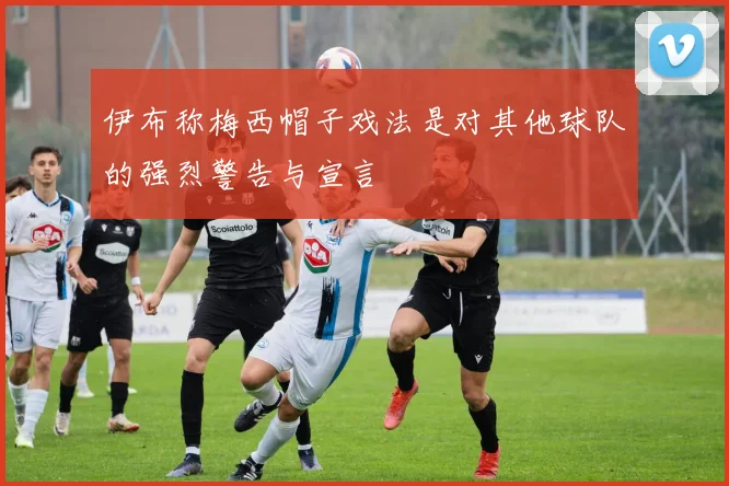 伊布称梅西帽子戏法是对其他球队的强烈警告与宣言