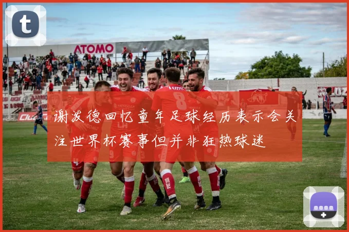 谢泼德回忆童年足球经历表示会关注世界杯赛事但并非狂热球迷