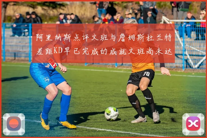 阿里纳斯点评文班与詹姆斯杜兰特差距KD早已完成的成就文班尚未达到