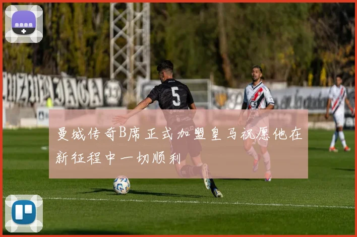 曼城传奇B席正式加盟皇马祝愿他在新征程中一切顺利
