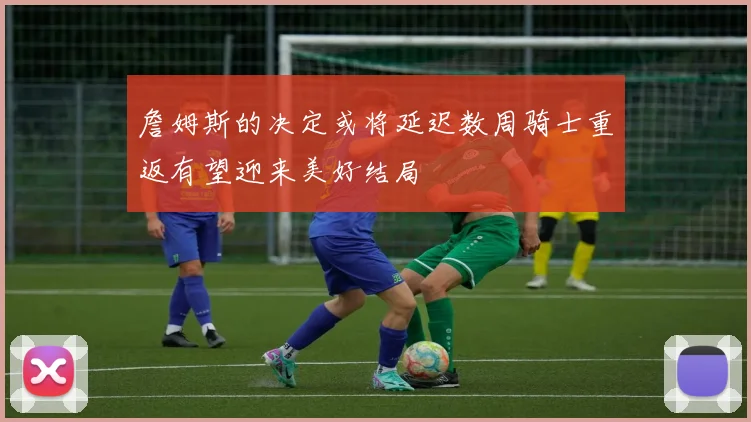 詹姆斯的决定或将延迟数周骑士重返有望迎来美好结局