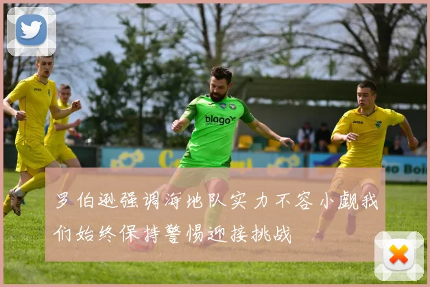 罗伯逊强调海地队实力不容小觑我们始终保持警惕迎接挑战