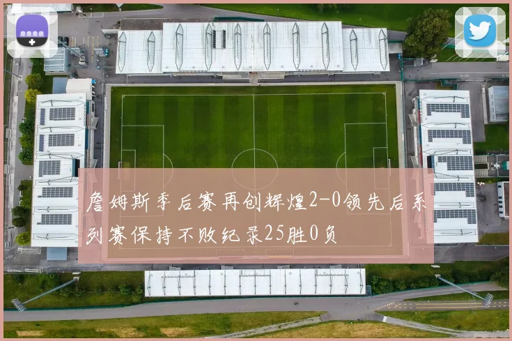 詹姆斯季后赛再创辉煌2-0领先后系列赛保持不败纪录25胜0负