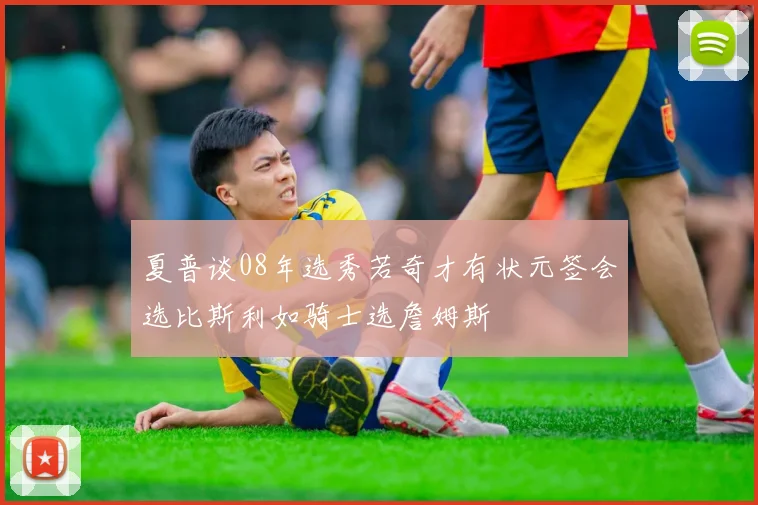 夏普谈08年选秀若奇才有状元签会选比斯利如骑士选詹姆斯