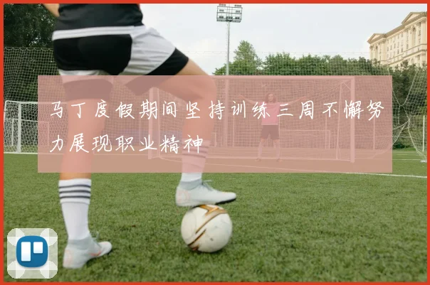 马丁度假期间坚持训练三周不懈努力展现职业精神
