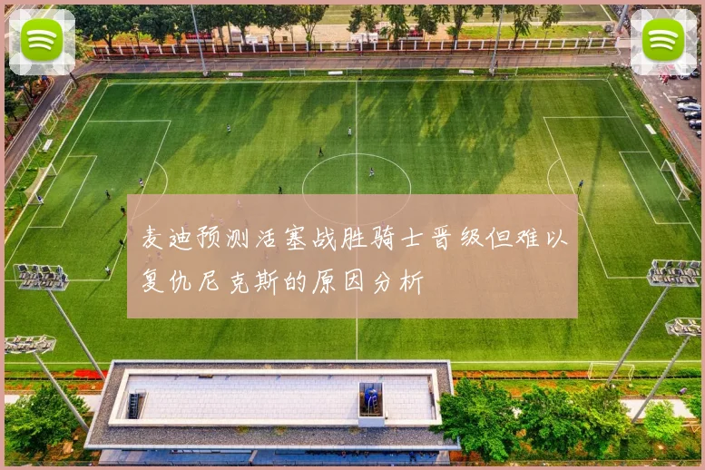 麦迪预测活塞战胜骑士晋级但难以复仇尼克斯的原因分析