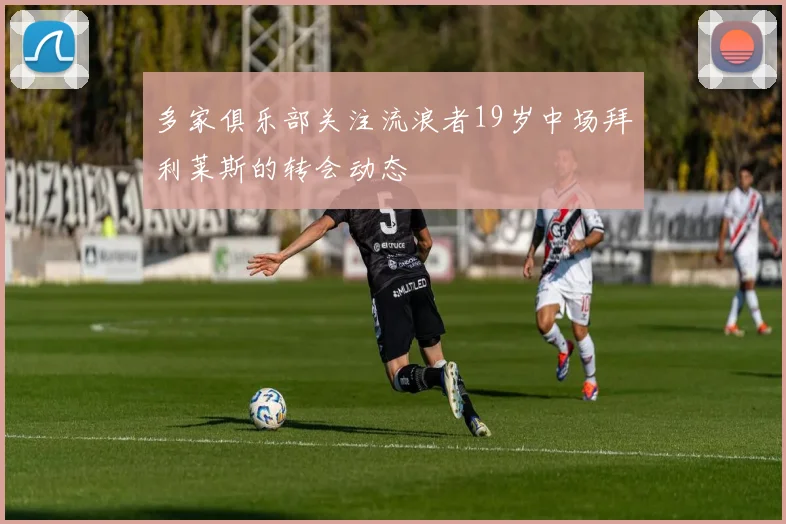 多家俱乐部关注流浪者19岁中场拜利莱斯的转会动态